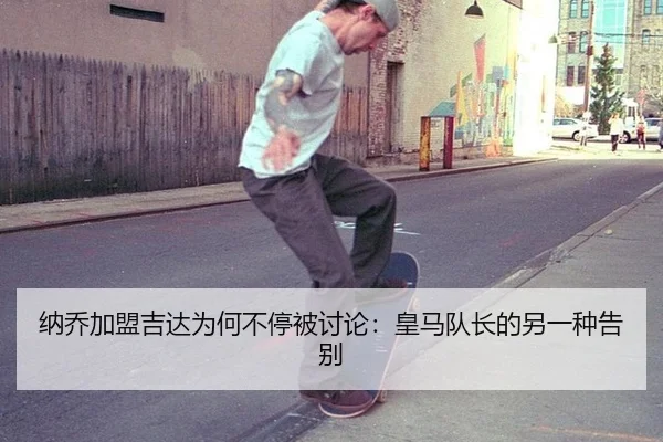 纳乔加盟吉达为何不停被讨论：皇马队长的另一种告别