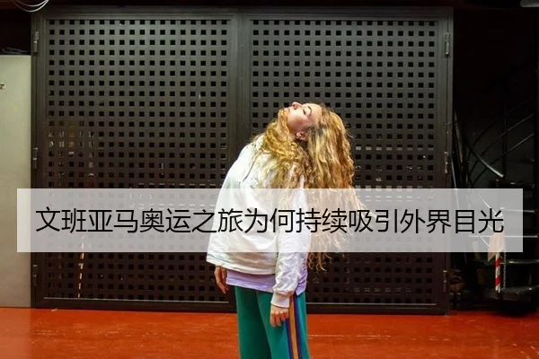文班亚马奥运之旅为何持续吸引外界目光