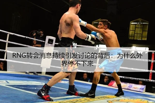 RNG转会消息持续引发讨论的背后：为什么外界停不下来 | ayx